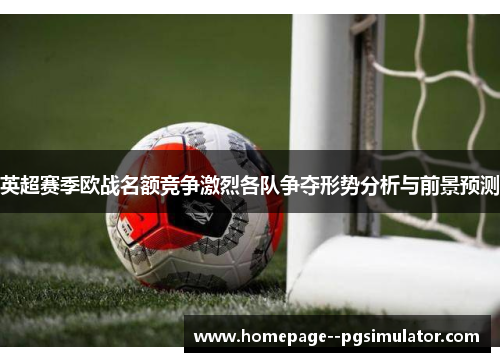 英超赛季欧战名额竞争激烈各队争夺形势分析与前景预测