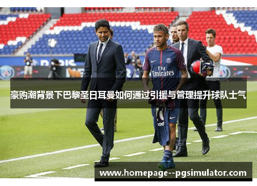 豪购潮背景下巴黎圣日耳曼如何通过引援与管理提升球队士气