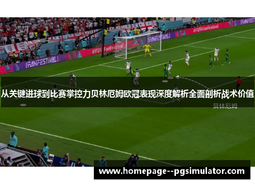 从关键进球到比赛掌控力贝林厄姆欧冠表现深度解析全面剖析战术价值