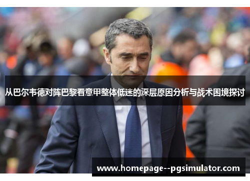 从巴尔韦德对阵巴黎看意甲整体低迷的深层原因分析与战术困境探讨