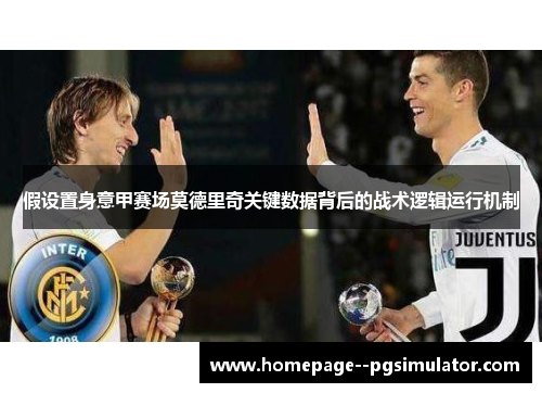 假设置身意甲赛场莫德里奇关键数据背后的战术逻辑运行机制