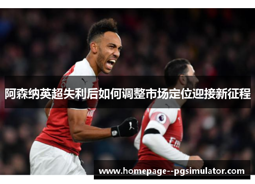 阿森纳英超失利后如何调整市场定位迎接新征程