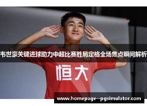 韦世豪关键进球助力中超比赛胜局定格全场焦点瞬间解析