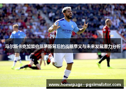 马尔斯卡克加盟伯恩茅斯背后的战略意义与未来发展潜力分析