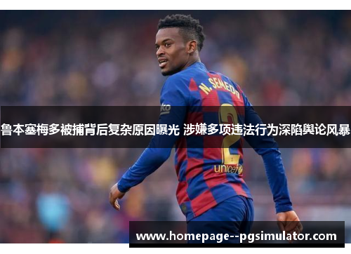 鲁本塞梅多被捕背后复杂原因曝光 涉嫌多项违法行为深陷舆论风暴