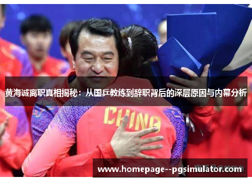 黄海诚离职真相揭秘：从国乒教练到辞职背后的深层原因与内幕分析