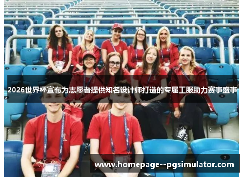 2026世界杯宣布为志愿者提供知名设计师打造的专属工服助力赛事盛事