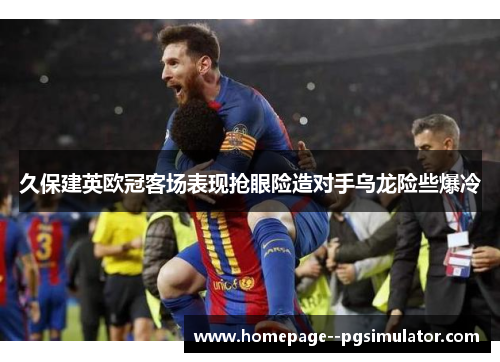 久保建英欧冠客场表现抢眼险造对手乌龙险些爆冷