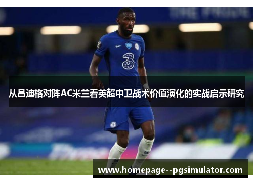 从吕迪格对阵AC米兰看英超中卫战术价值演化的实战启示研究