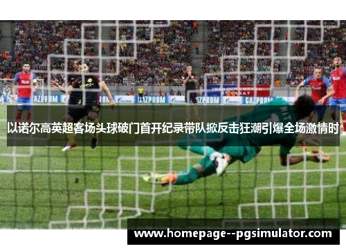 以诺尔高英超客场头球破门首开纪录带队掀反击狂潮引爆全场激情时