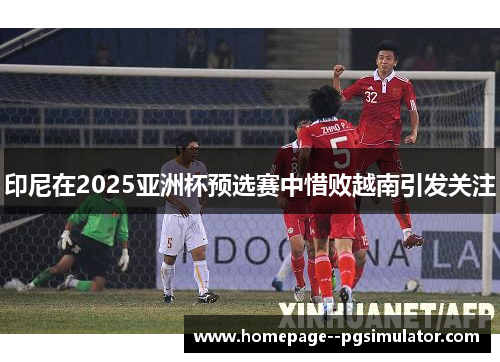 印尼在2025亚洲杯预选赛中惜败越南引发关注