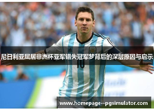 尼日利亚屈居非洲杯亚军错失冠军梦背后的深层原因与启示