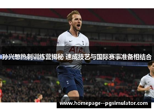 孙兴慜热刺训练营揭秘 速成技艺与国际赛事准备相结合