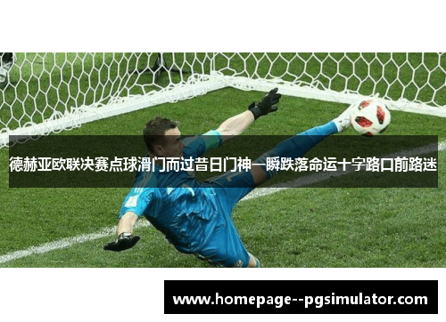 德赫亚欧联决赛点球滑门而过昔日门神一瞬跌落命运十字路口前路迷