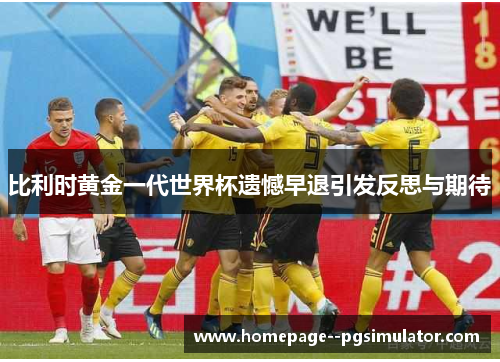 比利时黄金一代世界杯遗憾早退引发反思与期待