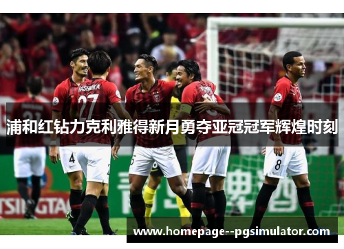 浦和红钻力克利雅得新月勇夺亚冠冠军辉煌时刻