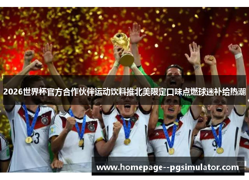 2026世界杯官方合作伙伴运动饮料推北美限定口味点燃球迷补给热潮
