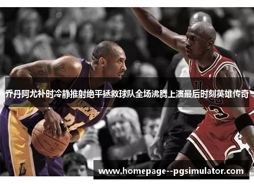 乔丹阿尤补时冷静推射绝平拯救球队全场沸腾上演最后时刻英雄传奇