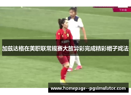加兹达格在美职联常规赛大放异彩完成精彩帽子戏法