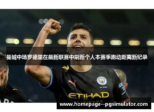 曼城中场罗德里在最新联赛中刷新个人本赛季跑动距离新纪录