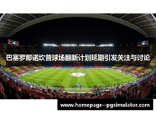 巴塞罗那诺坎普球场翻新计划延期引发关注与讨论