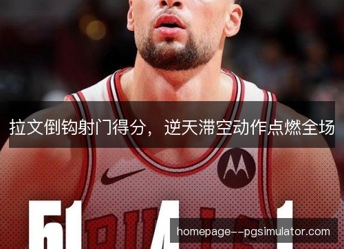 拉文倒钩射门得分，逆天滞空动作点燃全场
